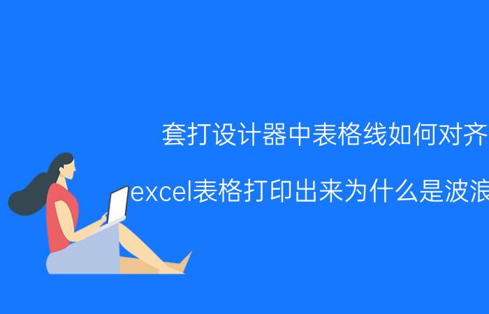 套打设计器中表格线如何对齐 excel表格打印出来为什么是波浪线？